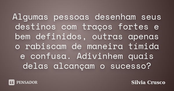 Algumas pessoas desenham seus destinos com traços fortes e bem definidos, outras apenas o rabiscam de maneira tímida e confusa. Adivinhem quais delas alcançam o... Frase de Silvia Crusco.