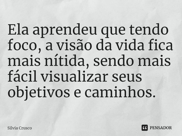 ⁠Ela aprendeu que tendo foco, a visão da vida fica mais nítida, sendo mais fácil visualizar seus objetivos e caminhos.... Frase de Silvia Crusco.