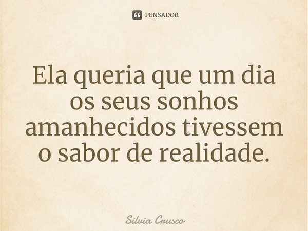 ⁠Ela queria que um dia os seus sonhos amanhecidos tivessem o sabor de realidade.... Frase de Silvia Crusco.