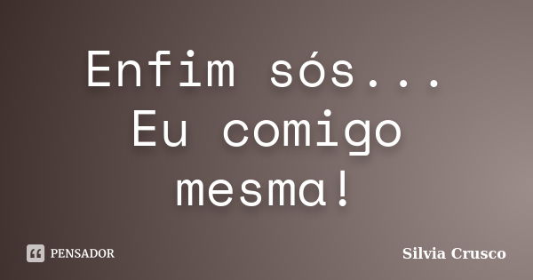 Enfim sós... Eu comigo mesma!... Frase de Silvia Crusco.