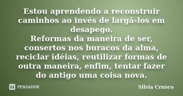 Estou aprendendo a reconstruir caminhos ao invés de largá-los em desapego. Reformas da maneira de ser, consertos nos buracos da alma, reciclar idéias, reutiliza... Frase de Silvia Crusco.