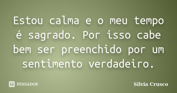 Estou calma e o meu tempo é sagrado. Por isso cabe bem ser preenchido por um sentimento verdadeiro.... Frase de Silvia Crusco.