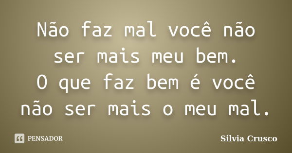 Não faz mal você não ser mais meu bem. O que faz bem é você não ser mais o meu mal.... Frase de Silvia Crusco.