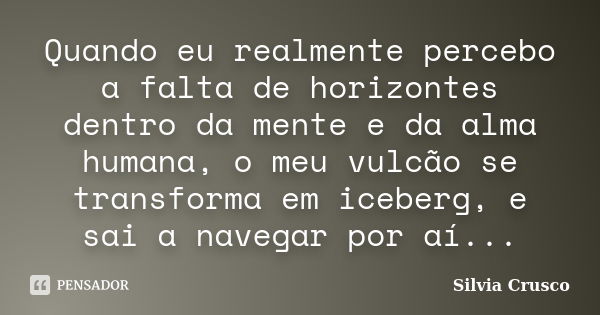 Quando eu realmente percebo a falta de horizontes dentro da mente e da alma humana, o meu vulcão se transforma em iceberg, e sai a navegar por aí...... Frase de Silvia Crusco.