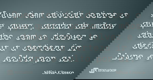 Quem tem dúvida sobre o que quer, acaba de mãos dadas com o talvez e deixa a certeza ir livre e solta por aí.... Frase de Silvia Crusco.