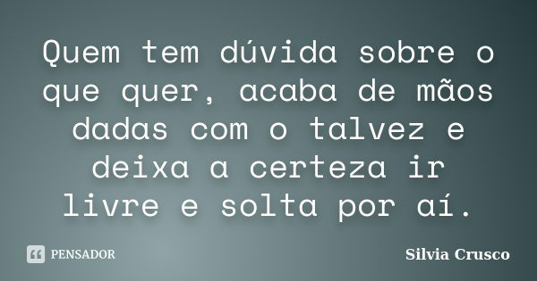 Quem tem dúvida sobre o que quer, acaba de mãos dadas com o talvez e deixa a certeza ir livre e solta por aí.... Frase de Silvia Crusco.