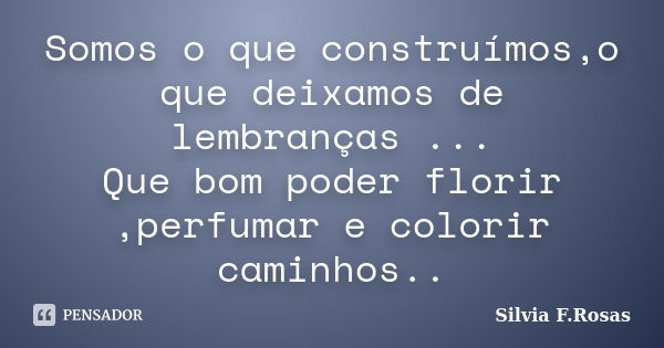 Somos o que construímos,o que deixamos de lembranças ... Que bom poder florir ,perfumar e colorir caminhos..... Frase de Silvia F.Rosas.