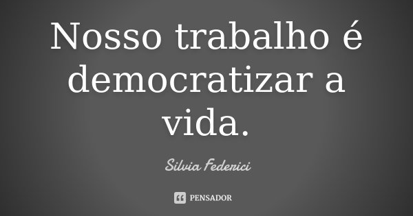 Nosso trabalho é democratizar a vida.... Frase de Silvia Federici.