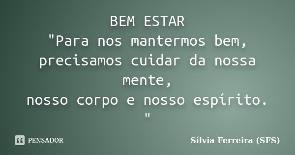 BEM ESTAR "Para nos mantermos bem, precisamos cuidar da nossa mente, nosso corpo e nosso espírito. "... Frase de Sílvia Ferreira (SFS).
