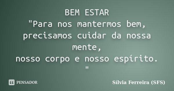 BEM ESTAR "Para nos mantermos bem, precisamos cuidar da nossa mente, nosso corpo e nosso espírito. "... Frase de Sílvia Ferreira (SFS).