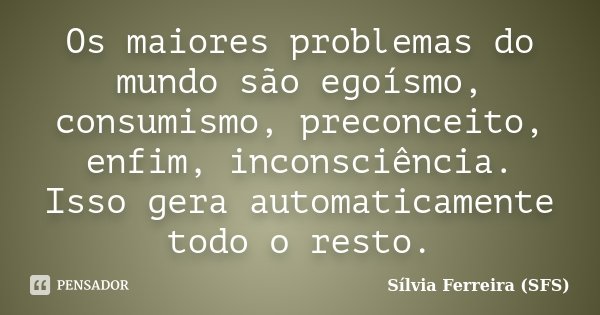 Os maiores problemas do mundo são egoísmo, consumismo, preconceito, enfim, inconsciência. Isso gera automaticamente todo o resto.... Frase de Sílvia Ferreira (SFS).