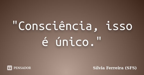 "Consciência, isso é único."... Frase de Sílvia Ferreira (SFS).