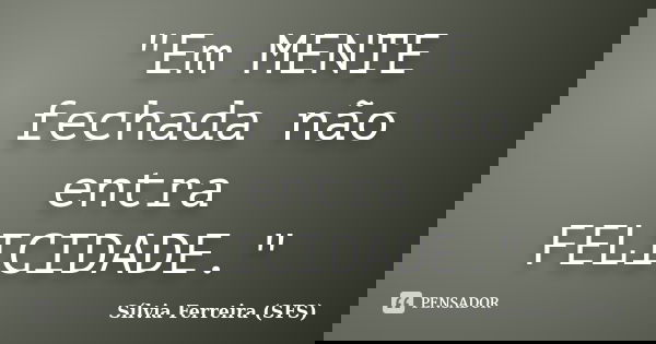 "Em MENTE fechada não entra FELICIDADE."... Frase de Sílvia Ferreira (SFS).