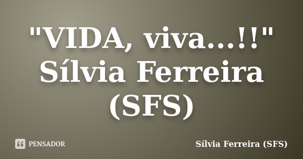 "VIDA, viva...!!" Sílvia Ferreira (SFS)... Frase de Sílvia Ferreira (SFS).