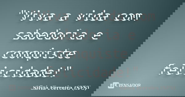 "Viva a vida com sabedoria e conquiste felicidade!"... Frase de Sílvia Ferreira (SFS).