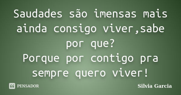 Saudades são imensas mais ainda consigo viver,sabe por que? Porque por contigo pra sempre quero viver!... Frase de Silvia Garcia.