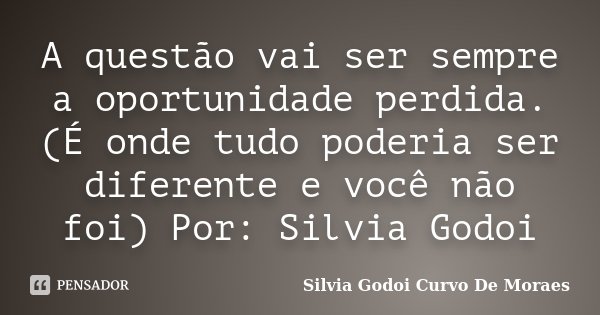 A questão vai ser sempre a oportunidade perdida. (É onde tudo poderia ser diferente e você não foi) Por: Silvia Godoi... Frase de Silvia Godoi Curvo de Moraes.