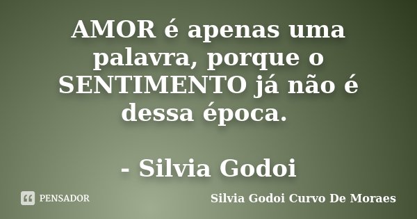 AMOR é apenas uma palavra, porque o SENTIMENTO já não é dessa época. - Silvia Godoi... Frase de Silvia Godoi Curvo De Moraes.