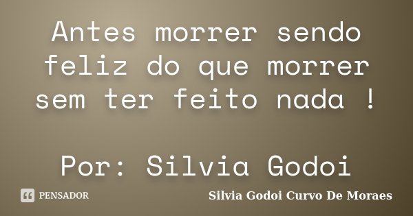 Antes morrer sendo feliz do que morrer sem ter feito nada ! Por: Silvia Godoi... Frase de Silvia Godoi Curvo De Moraes.