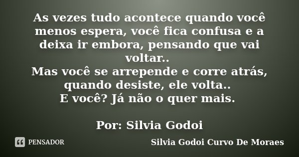 As vezes tudo acontece quando você menos espera, você fica confusa e a deixa ir embora, pensando que vai voltar.. Mas você se arrepende e corre atrás, quando de... Frase de Silvia Godoi Curvo De Moraes.