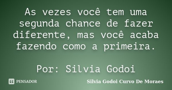 As vezes você tem uma segunda chance de fazer diferente, mas você acaba fazendo como a primeira. Por: Silvia Godoi... Frase de Silvia Godoi Curvo De Moraes.