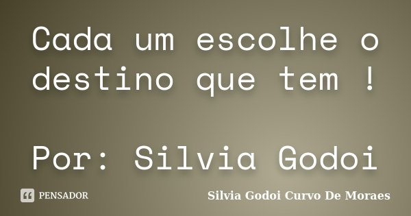 Cada um escolhe o destino que tem ! Por: Silvia Godoi... Frase de Silvia Godoi Curvo De Moraes.