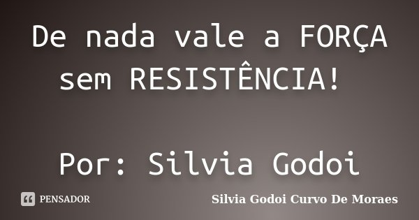 De nada vale a FORÇA sem RESISTÊNCIA! Por: Silvia Godoi... Frase de Silvia Godoi Curvo De Moraes.