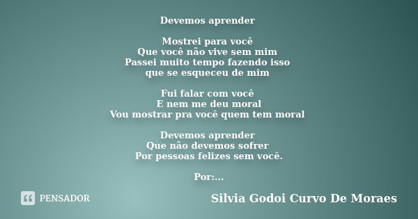 Devemos aprender Mostrei para você Que você não vive sem mim Passei muito tempo fazendo isso que se esqueceu de mim Fui falar com você E nem me deu moral Vou mo... Frase de Silvia Godoi Curvo De Moraes.