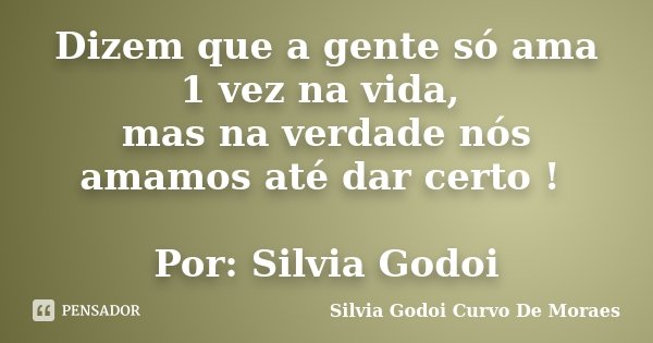 Dizem que a gente só ama 1 vez na vida, mas na verdade nós amamos até dar certo ! Por: Silvia Godoi... Frase de Silvia Godoi Curvo De Moraes.