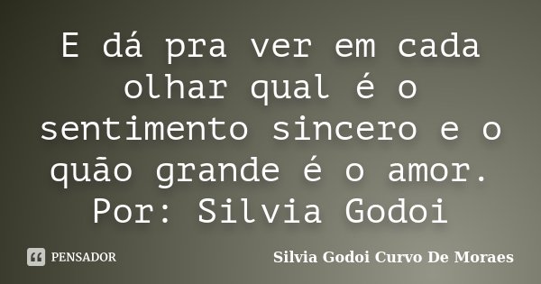 E dá pra ver em cada olhar qual é o sentimento sincero e o quão grande é o amor. Por: Silvia Godoi... Frase de Silvia Godoi Curvo de Moraes.