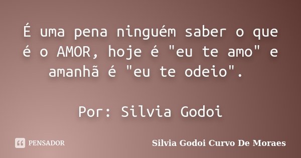 É uma pena ninguém saber o que é o AMOR, hoje é "eu te amo" e amanhã é "eu te odeio". Por: Silvia Godoi... Frase de Silvia Godoi Curvo De Moraes.