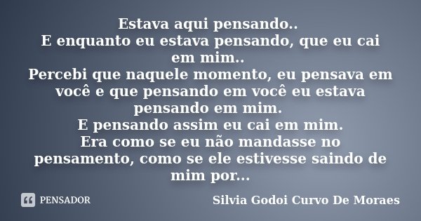 Estava aqui pensando.. E enquanto eu estava pensando, que eu cai em mim.. Percebi que naquele momento, eu pensava em você e que pensando em você eu estava pensa... Frase de Silvia Godoi Curvo De Moraes.