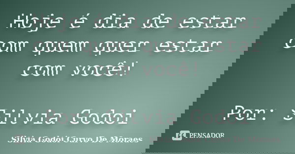 Hoje é dia de estar com quem quer estar com você! Por: Silvia Godoi... Frase de Silvia Godoi Curvo De Moraes.