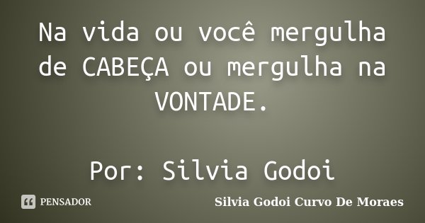 Na vida ou você mergulha de CABEÇA ou mergulha na VONTADE. Por: Silvia Godoi... Frase de Silvia Godoi Curvo De Moraes.