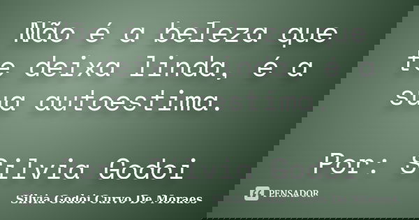Não é a beleza que te deixa linda, é a sua autoestima. Por: Silvia Godoi... Frase de Silvia Godoi Curvo De Moraes.