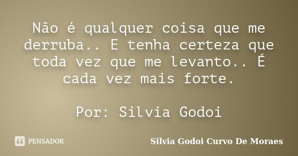Não é qualquer coisa que me derruba.. E tenha certeza que toda vez que me levanto.. É cada vez mais forte. Por: Silvia Godoi... Frase de Silvia Godoi Curvo De Moraes.