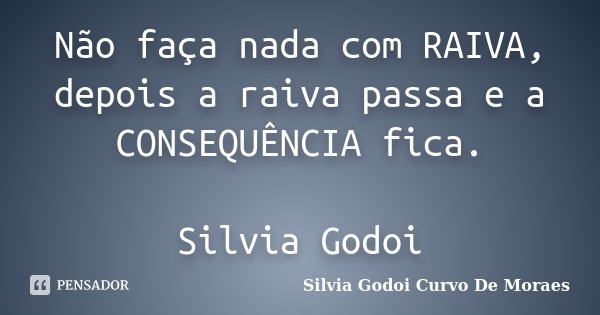 Não faça nada com RAIVA, depois a raiva passa e a CONSEQUÊNCIA fica. Silvia Godoi... Frase de Silvia Godoi Curvo De Moraes.