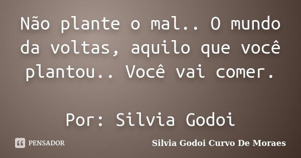 Não plante o mal.. O mundo da voltas, aquilo que você plantou.. Você vai comer. Por: Silvia Godoi... Frase de Silvia Godoi Curvo De Moraes.