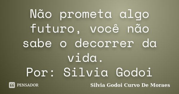 Não prometa algo futuro, você não sabe o decorrer da vida. Por: Silvia Godoi... Frase de Silvia Godoi Curvo De Moraes.