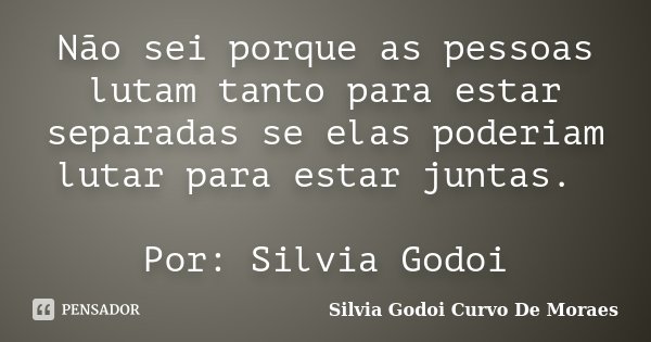 Não sei porque as pessoas lutam tanto para estar separadas se elas poderiam lutar para estar juntas. Por: Silvia Godoi... Frase de Silvia Godoi Curvo De Moraes.