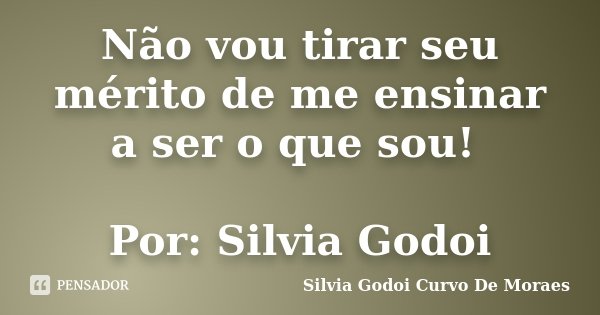 Não vou tirar seu mérito de me ensinar a ser o que sou! Por: Silvia Godoi... Frase de Silvia Godoi Curvo De Moraes.