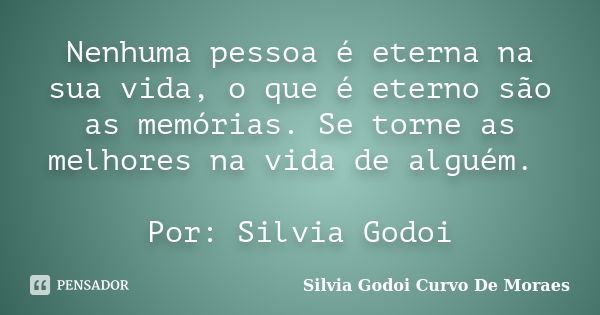 Nenhuma pessoa é eterna na sua vida, o que é eterno são as memórias. Se torne as melhores na vida de alguém. Por: Silvia Godoi... Frase de Silvia Godoi Curvo De Moraes.