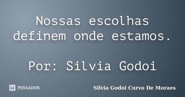Nossas escolhas definem onde estamos. Por: Silvia Godoi... Frase de Silvia Godoi Curvo De Moraes.