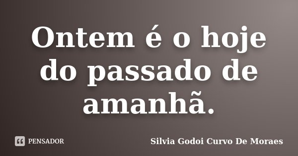 Ontem é o hoje do passado de amanhã.... Frase de Silvia Godoi Curvo De Moraes.