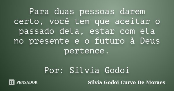 Para duas pessoas darem certo, você tem que aceitar o passado dela, estar com ela no presente e o futuro à Deus pertence. Por: Silvia Godoi... Frase de Silvia Godoi Curvo De Moraes.