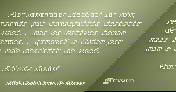 Por momentos desisti de mim, pensando que conseguiria desistir de você.. mas os motivos foram mais fortes.. aprendi a lutar por mim e a não desistir de você. Po... Frase de Silvia Godoi Curvo De Moraes.