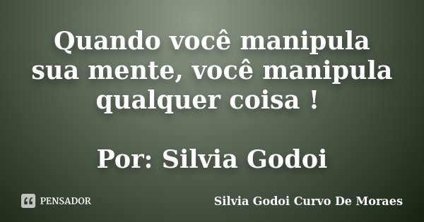 Quando você manipula sua mente, você manipula qualquer coisa ! Por: Silvia Godoi... Frase de Silvia Godoi Curvo De Moraes.