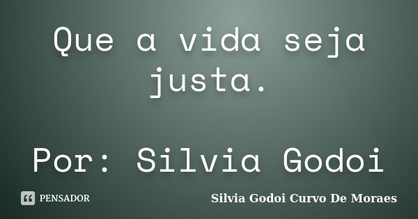 Que a vida seja justa. Por: Silvia Godoi... Frase de Silvia Godoi Curvo De Moraes.