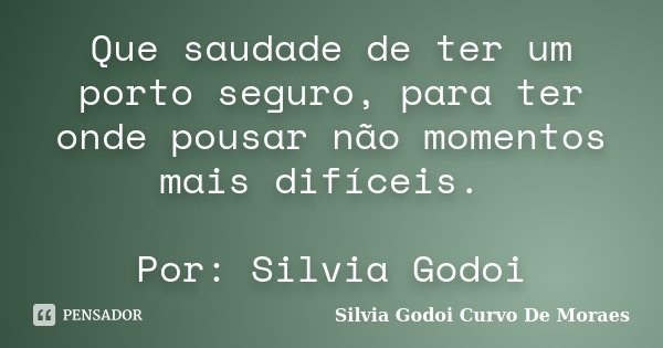 Que saudade de ter um porto seguro, para ter onde pousar não momentos mais difíceis. Por: Silvia Godoi... Frase de Silvia Godoi Curvo De Moraes.