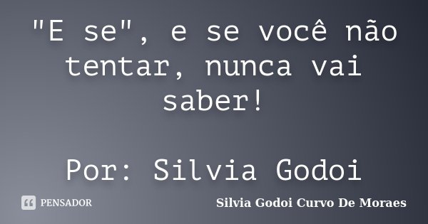 "E se", e se você não tentar, nunca vai saber! Por: Silvia Godoi... Frase de Silvia Godoi Curvo De Moraes.